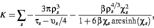 \begin{displaymath}
K=
\sum_s
-{\frac {3\pi  \rho_{s}^{3}}{\tau_{s}-
\upsilon_{...
...i_{s}^{2}}{1+6 \beta \chi_{s}{ \text{arcsinh}}(\chi_{s})}}
,\end{displaymath}